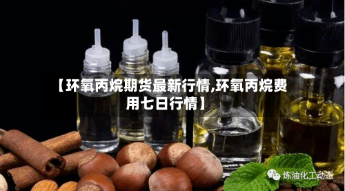 【环氧丙烷期货最新行情,环氧丙烷费用七日行情】