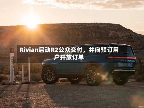 Rivian启动R2公众交付，并向预订用户开放订单-第3张图片