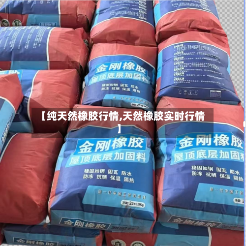 【纯天然橡胶行情,天然橡胶实时行情】-第2张图片