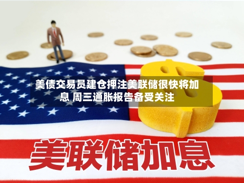 美债交易员建仓押注美联储很快将加息 周三通胀报告备受关注