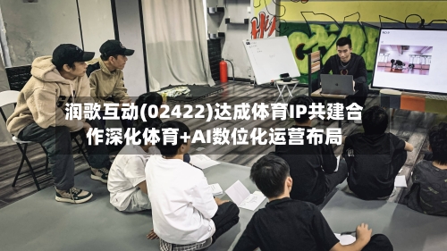 润歌互动(02422)达成体育IP共建合作深化体育+AI数位化运营布局-第2张图片