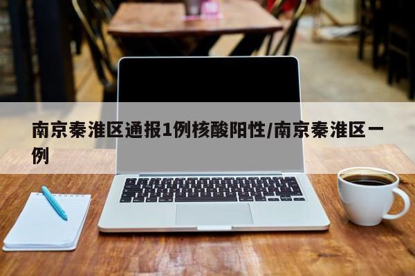南京秦淮区通报1例核酸阳性/南京秦淮区一例