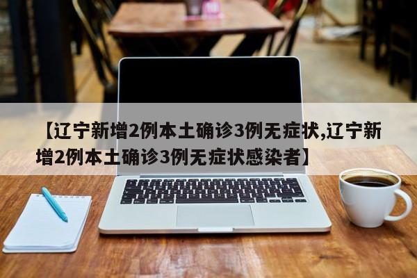 【辽宁新增2例本土确诊3例无症状,辽宁新增2例本土确诊3例无症状感染者】