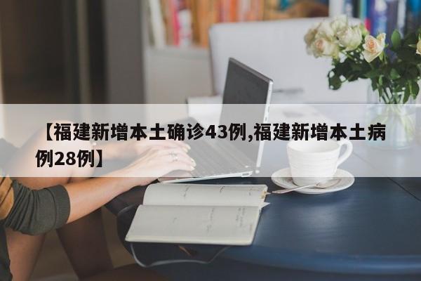 【福建新增本土确诊43例,福建新增本土病例28例】