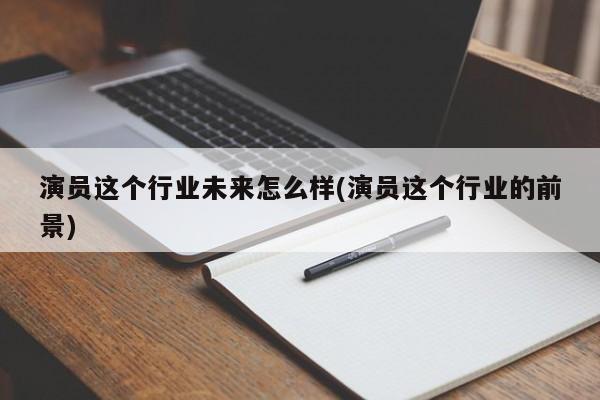 演员这个行业未来怎么样(演员这个行业的前景)