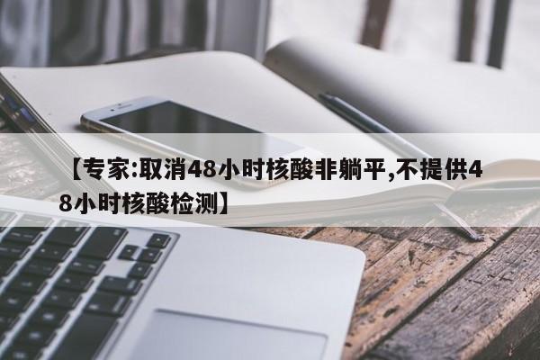 【专家:取消48小时核酸非躺平,不提供48小时核酸检测】