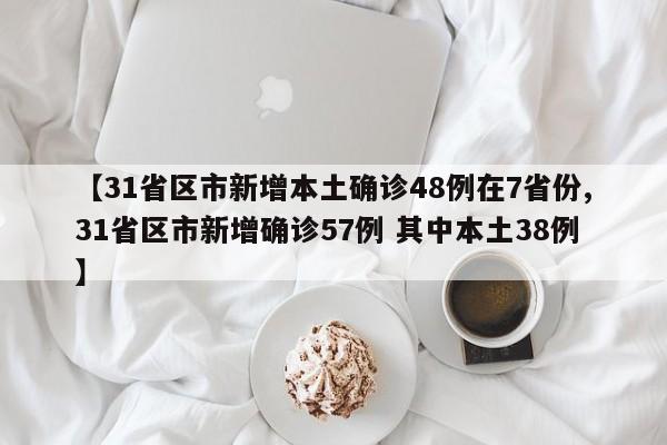 【31省区市新增本土确诊48例在7省份,31省区市新增确诊57例 其中本土38例】