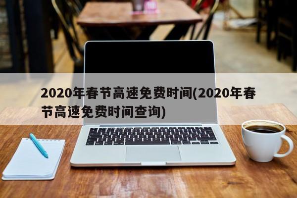 2020年春节高速免费时间(2020年春节高速免费时间查询)