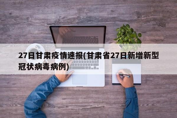 27日甘肃疫情速报(甘肃省27日新增新型冠状病毒病例)