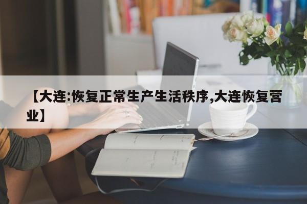 【大连:恢复正常生产生活秩序,大连恢复营业】