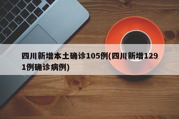 四川新增本土确诊105例(四川新增1291例确诊病例)