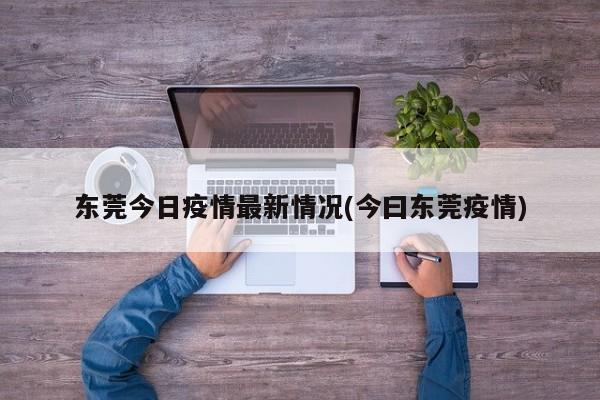 东莞今日疫情最新情况(今曰东莞疫情)