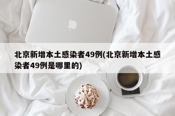 北京新增本土感染者49例(北京新增本土感染者49例是哪里的)