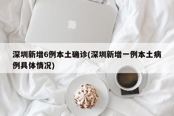深圳新增6例本土确诊(深圳新增一例本土病例具体情况)