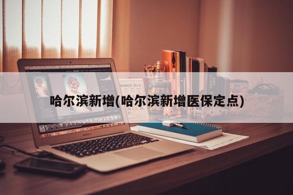 哈尔滨新增(哈尔滨新增医保定点)