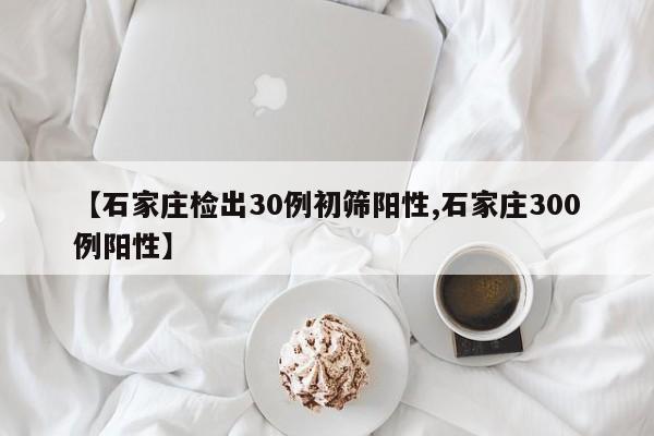 【石家庄检出30例初筛阳性,石家庄300例阳性】