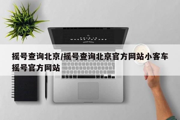 摇号查询北京/摇号查询北京官方网站小客车摇号官方网站