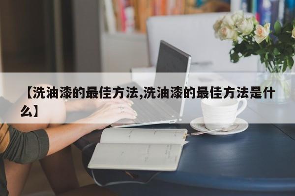 【洗油漆的最佳方法,洗油漆的最佳方法是什么】
