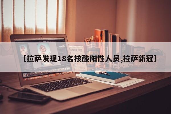 【拉萨发现18名核酸阳性人员,拉萨新冠】