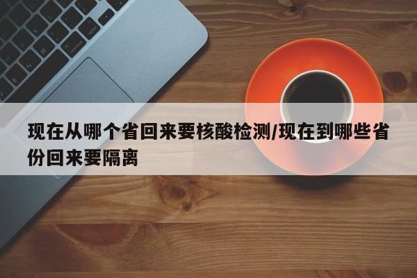 现在从哪个省回来要核酸检测/现在到哪些省份回来要隔离