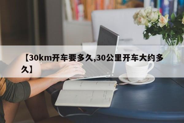 【30km开车要多久,30公里开车大约多久】