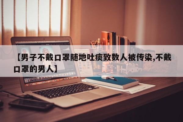 【男子不戴口罩随地吐痰致数人被传染,不戴口罩的男人】