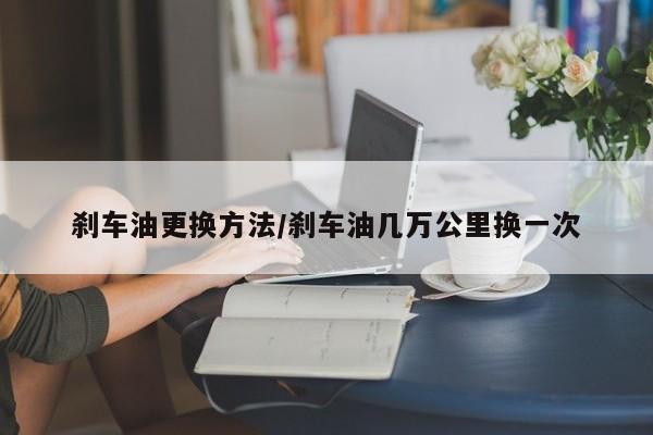 刹车油更换方法/刹车油几万公里换一次