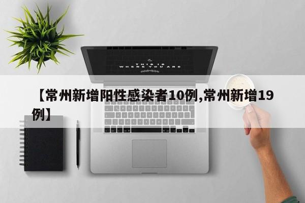 【常州新增阳性感染者10例,常州新增19例】