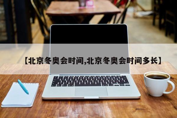 【北京冬奥会时间,北京冬奥会时间多长】
