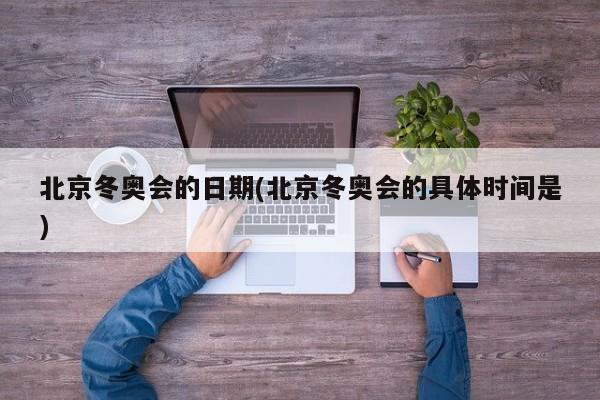 北京冬奥会的日期(北京冬奥会的具体时间是)
