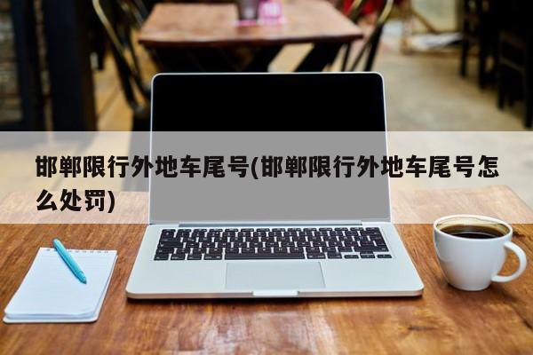 邯郸限行外地车尾号(邯郸限行外地车尾号怎么处罚)