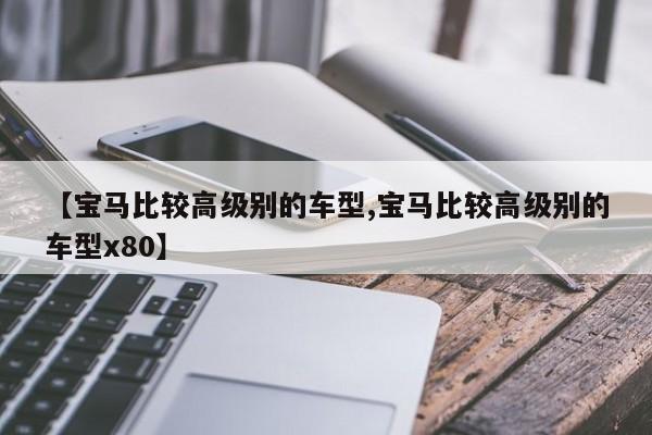 【宝马比较高级别的车型,宝马比较高级别的车型x80】