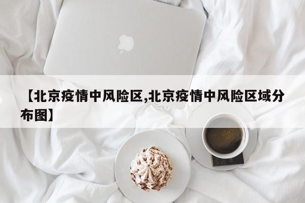 【北京疫情中风险区,北京疫情中风险区域分布图】