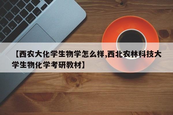 【西农大化学生物学怎么样,西北农林科技大学生物化学考研教材】