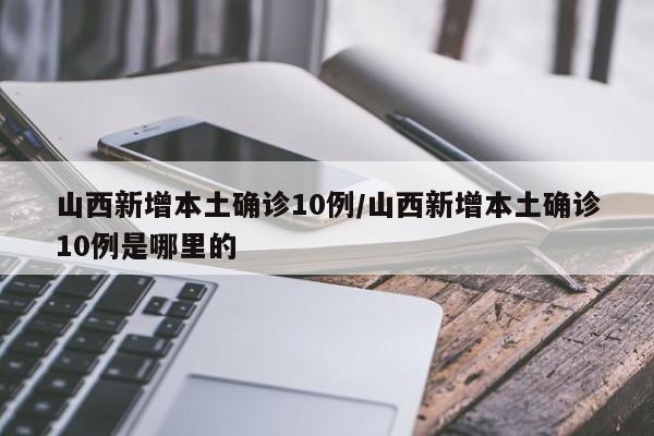 山西新增本土确诊10例/山西新增本土确诊10例是哪里的