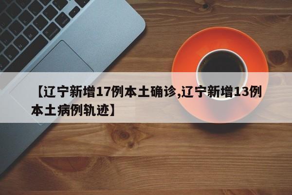 【辽宁新增17例本土确诊,辽宁新增13例本土病例轨迹】