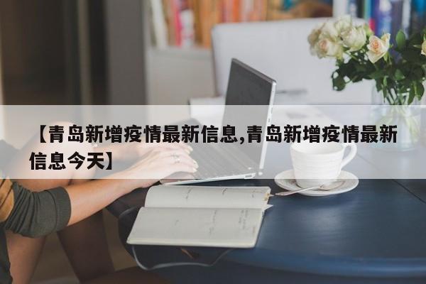 【青岛新增疫情最新信息,青岛新增疫情最新信息今天】