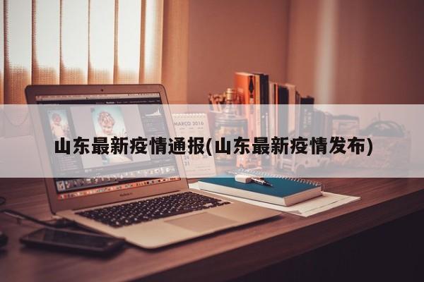山东最新疫情通报(山东最新疫情发布)