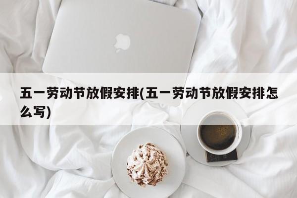 五一劳动节放假安排(五一劳动节放假安排怎么写)