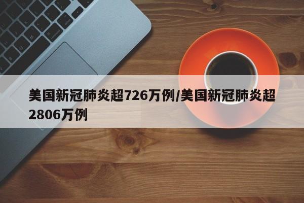 美国新冠肺炎超726万例/美国新冠肺炎超2806万例