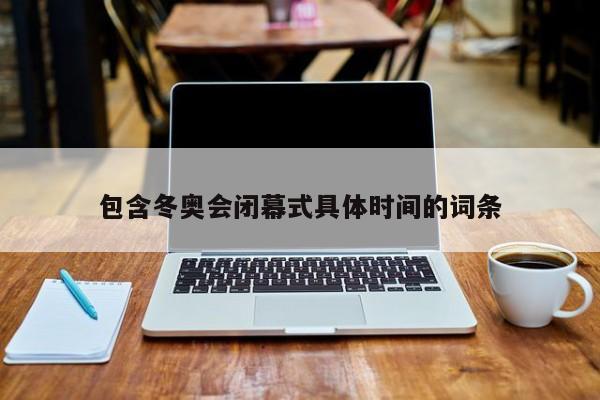 包含冬奥会闭幕式具体时间的词条