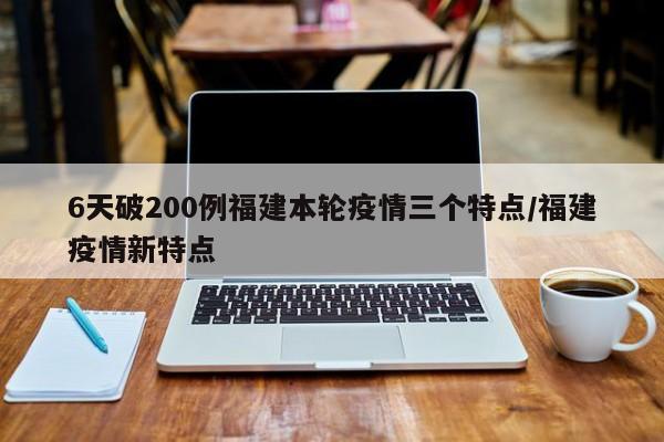 6天破200例福建本轮疫情三个特点/福建疫情新特点