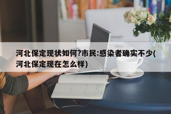 河北保定现状如何?市民:感染者确实不少(河北保定现在怎么样)