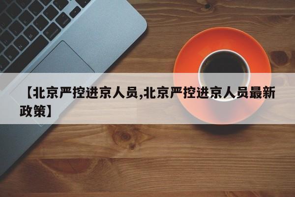 【北京严控进京人员,北京严控进京人员最新政策】